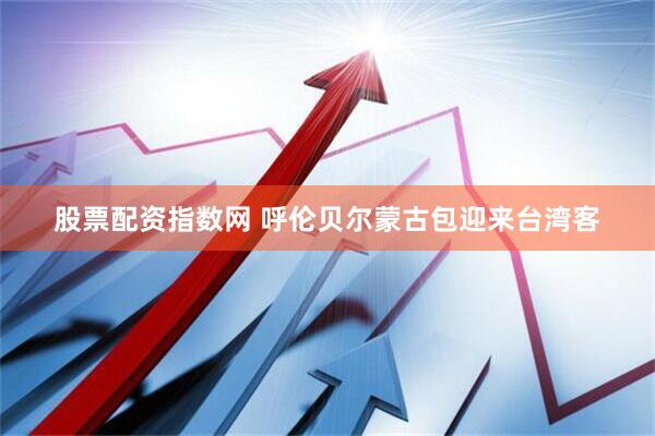股票配资指数网 呼伦贝尔蒙古包迎来台湾客
