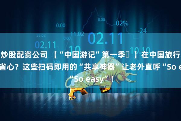 炒股配资公司 【“中国游记”第一季㊺】在中国旅行能有多省心？这些扫码即用的“共享神器”让老外直呼“So easy”！