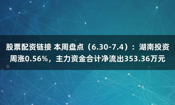 股票配资链接 本周盘点（6.30-7.4）：湖南投资周涨0.56%，主力资金合计净流出353.36万元