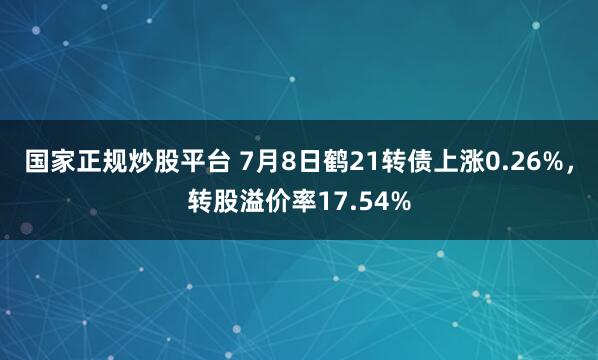国家正规炒股平台 7月8日鹤21转债上涨0.26%，转股溢价率17.54%