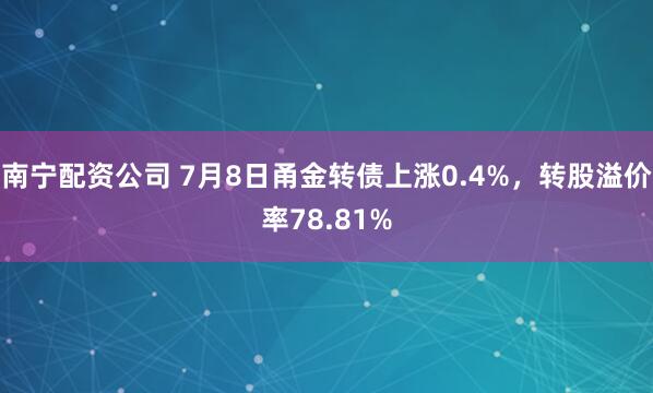 南宁配资公司 7月8日甬金转债上涨0.4%，转股溢价率78.81%