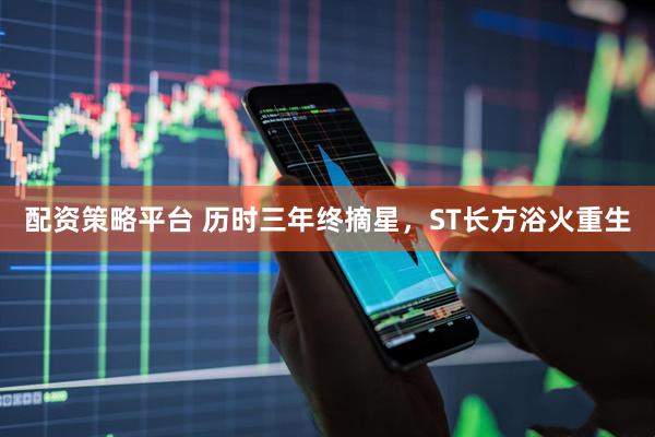 配资策略平台 历时三年终摘星，ST长方浴火重生