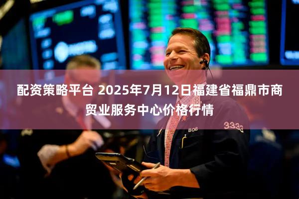 配资策略平台 2025年7月12日福建省福鼎市商贸业服务中心价格行情