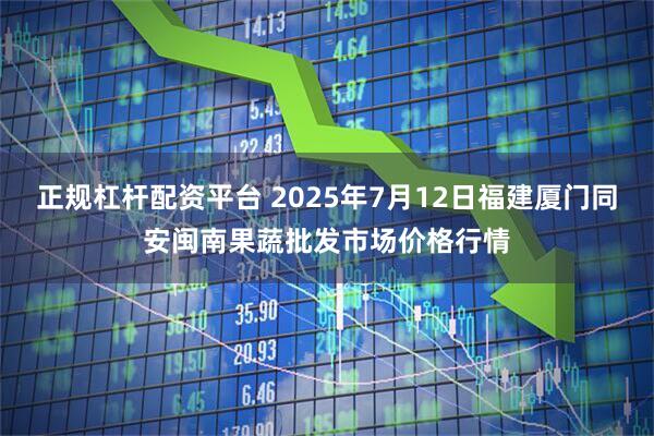 正规杠杆配资平台 2025年7月12日福建厦门同安闽南果蔬批发市场价格行情