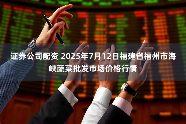 证券公司配资 2025年7月12日福建省福州市海峡蔬菜批发市场价格行情