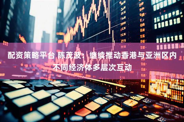 配资策略平台 陈茂波：继续推动香港与亚洲区内不同经济体多层次互动