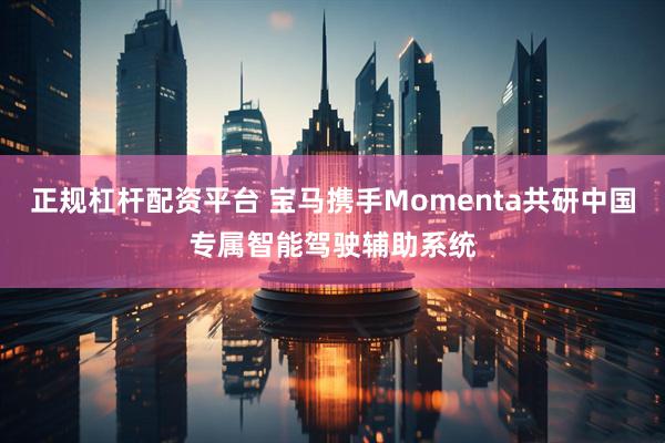 正规杠杆配资平台 宝马携手Momenta共研中国专属智能驾驶辅助系统