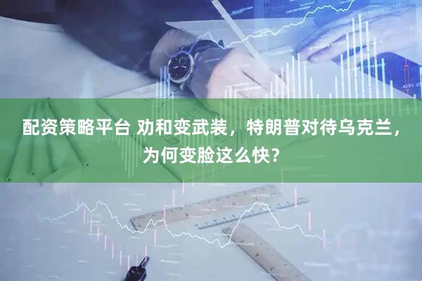 配资策略平台 劝和变武装，特朗普对待乌克兰，为何变脸这么快？
