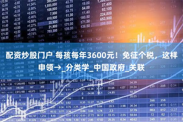 配资炒股门户 每孩每年3600元！免征个税，这样申领→_分类学_中国政府_关联