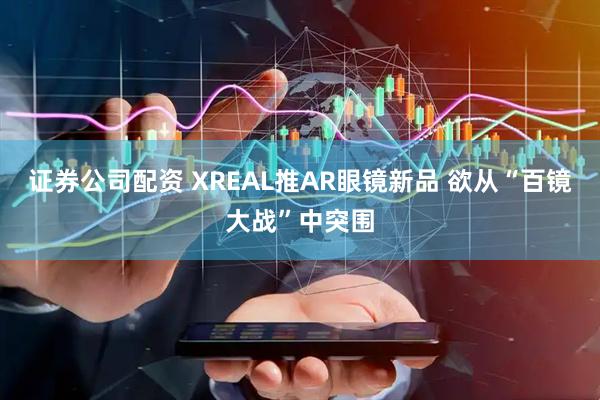 证券公司配资 XREAL推AR眼镜新品 欲从“百镜大战”中突围