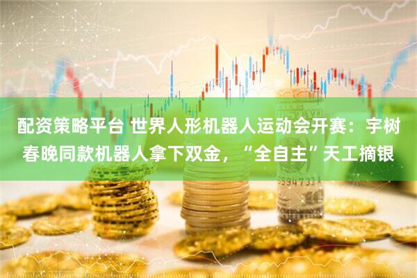 配资策略平台 世界人形机器人运动会开赛：宇树春晚同款机器人拿下双金，“全自主”天工摘银