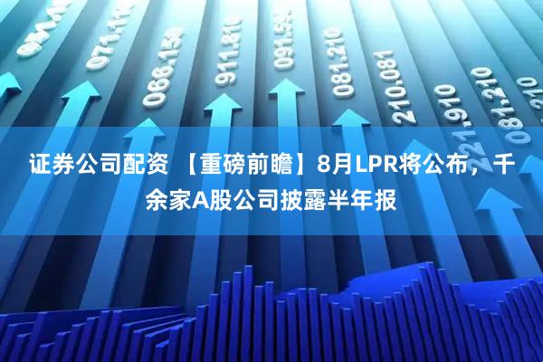 证券公司配资 【重磅前瞻】8月LPR将公布，千余家A股公司披露半年报