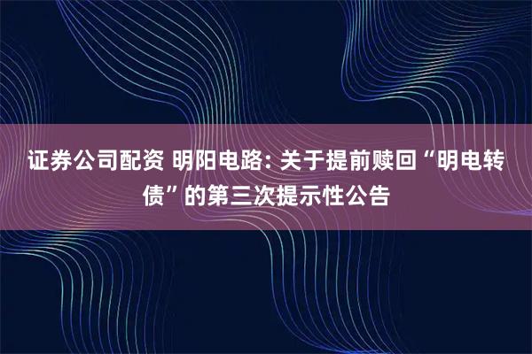 证券公司配资 明阳电路: 关于提前赎回“明电转债”的第三次提示性公告