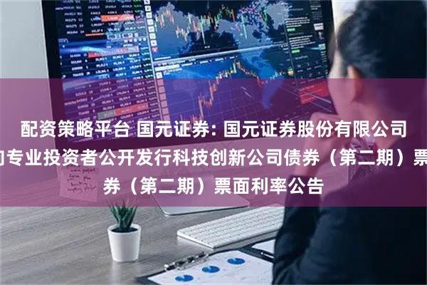 配资策略平台 国元证券: 国元证券股份有限公司2025年面向专业投资者公开发行科技创新公司债券（第二期）票面利率公告