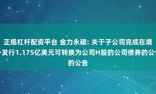 正规杠杆配资平台 金力永磁: 关于子公司完成在境外发行1.175亿美元可转换为公司H股的公司债券的公告