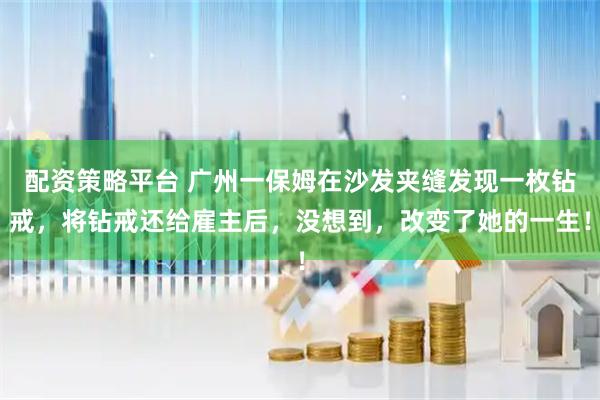 配资策略平台 广州一保姆在沙发夹缝发现一枚钻戒，将钻戒还给雇主后，没想到，改变了她的一生！
