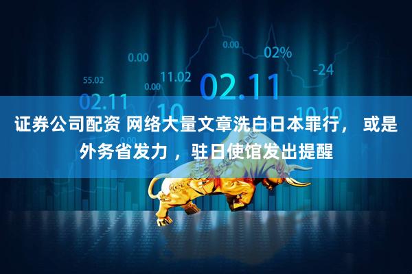 证券公司配资 网络大量文章洗白日本罪行， 或是外务省发力 ，驻日使馆发出提醒