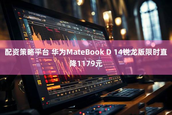 配资策略平台 华为MateBook D 14锐龙版限时直降1179元