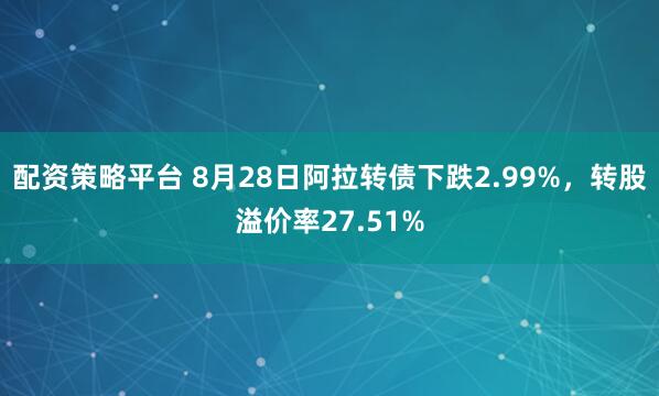 配资策略平台 8月28日阿拉转债下跌2.99%，转股溢价率27.51%