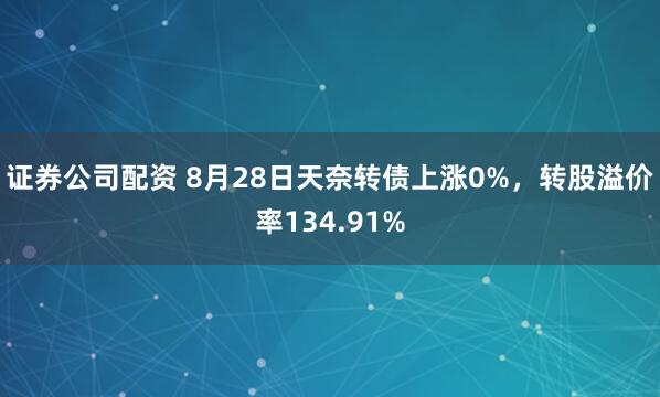 证券公司配资 8月28日天奈转债上涨0%，转股溢价率134.91%