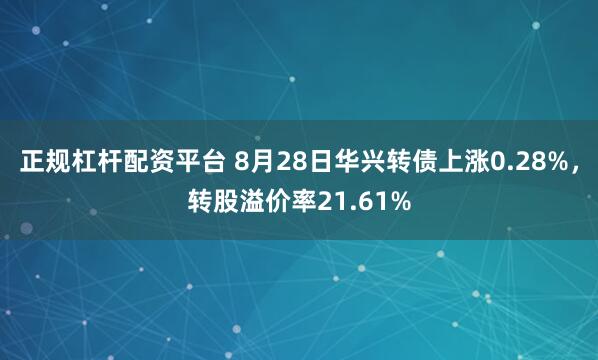 正规杠杆配资平台 8月28日华兴转债上涨0.28%，转股溢价率21.61%