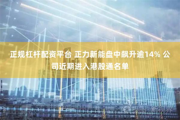 正规杠杆配资平台 正力新能盘中飙升逾14% 公司近期进入港股通名单