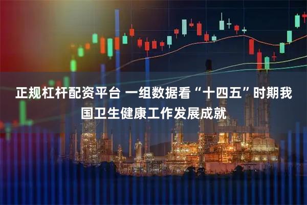 正规杠杆配资平台 一组数据看“十四五”时期我国卫生健康工作发展成就