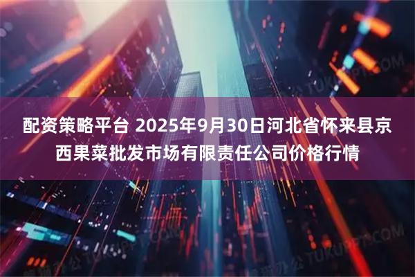 配资策略平台 2025年9月30日河北省怀来县京西果菜批发市场有限责任公司价格行情