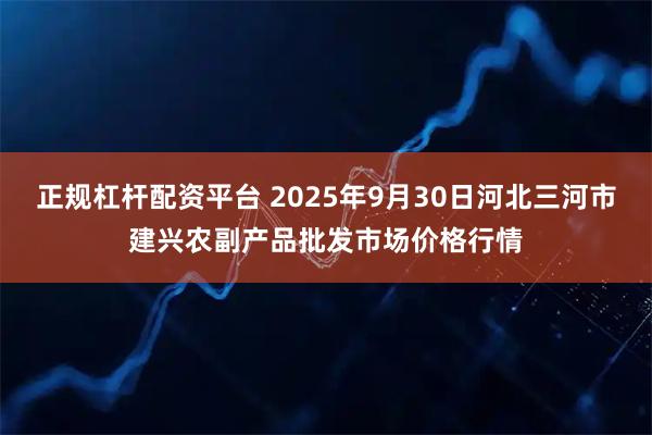 正规杠杆配资平台 2025年9月30日河北三河市建兴农副产品批发市场价格行情