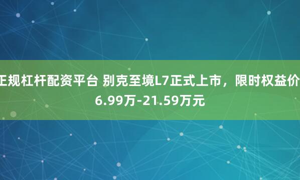 正规杠杆配资平台 别克至境L7正式上市,限时权益价16.99万-21.59万元