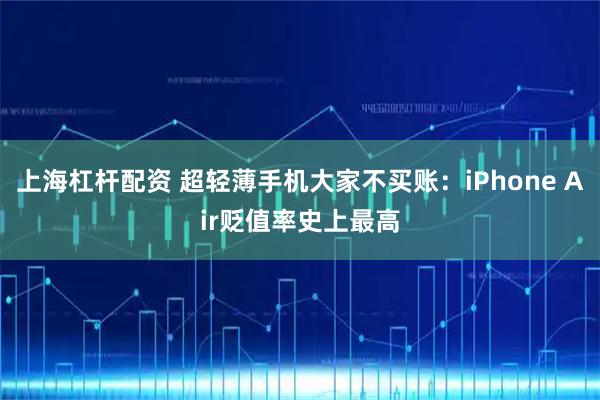 上海杠杆配资 超轻薄手机大家不买账：iPhone Air贬值率史上最高