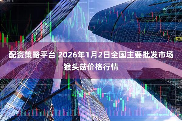 配资策略平台 2026年1月2日全国主要批发市场猴头菇价格行情