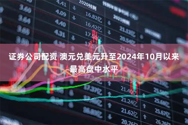 证券公司配资 澳元兑美元升至2024年10月以来最高盘中水平